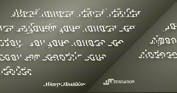 Você nunca fará falta para alguém que nunca se importou, ou que nunca se interessou em sentir sua falta.... Frase de Henry Dashkov.