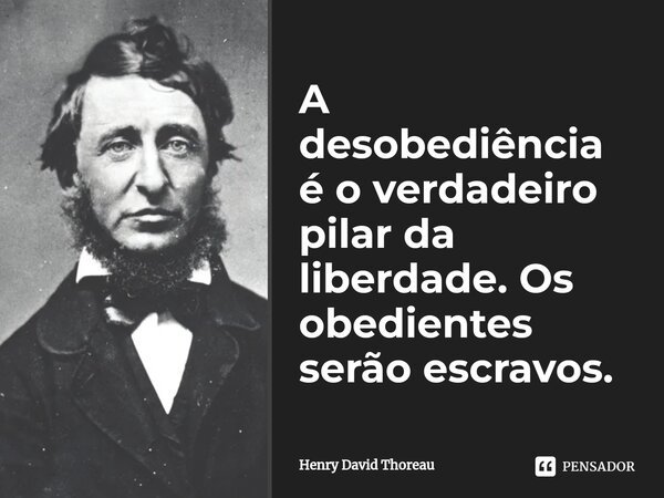 ⁠A desobediência é o verdadeiro pilar da liberdade. Os obedientes serão escravos.... Frase de Henry David Thoreau.