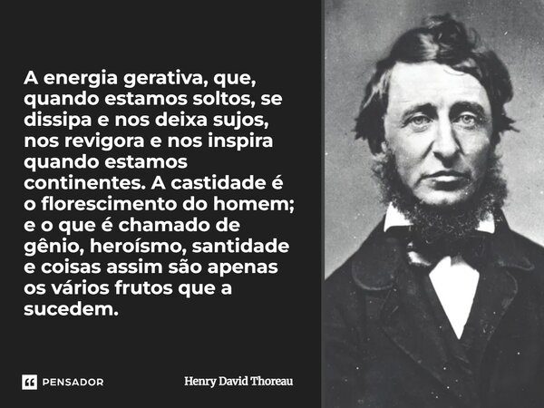 A energia gerativa, que, quando estamos soltos, se dissipa e nos deixa sujos, nos revigora e nos inspira quando estamos continentes. A castidade é o florescimen... Frase de Henry David Thoreau.