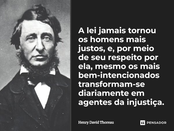 A lei jamais tornou os homens mais justos, e, por meio de seu respeito por ela, mesmo os mais bem-intencionados transformam-se diariamente em agentes da injusti... Frase de Henry David Thoreau.