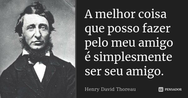 A melhor coisa que posso fazer pelo meu amigo é simplesmente ser seu amigo.... Frase de Henry David Thoreau.