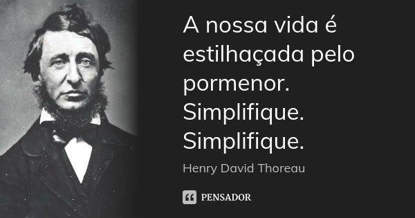 A nossa vida é estilhaçada pelo pormenor. Simplifique. Simplifique.... Frase de Henry David Thoreau.