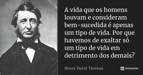 A vida que os homens louvam e consideram bem-sucedida é apenas um tipo de vida. Por que havemos de exaltar só um tipo de vida em detrimento dos demais?... Frase de Henry David Thoreau.