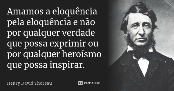 Amamos a eloquência pela eloquência e não por qualquer verdade que possa exprimir ou por qualquer heroísmo que possa inspirar.... Frase de Henry David Thoreau.