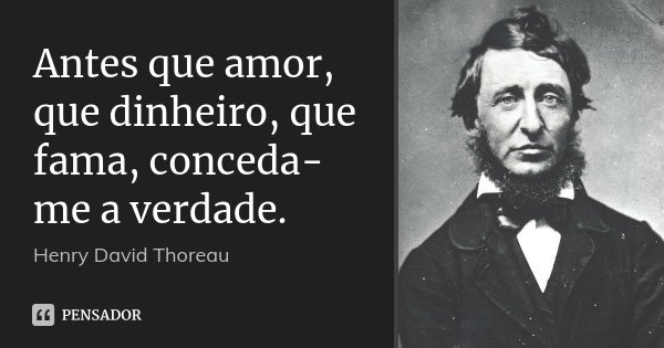Antes que amor, que dinheiro, que fama, conceda-me a verdade.... Frase de Henry David Thoreau.