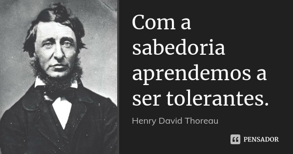 Com a sabedoria aprendemos a ser tolerantes.... Frase de Henry David Thoreau.