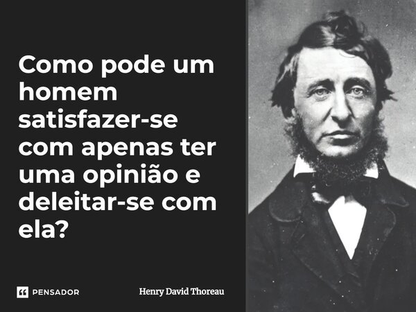 Como pode um homem satisfazer-se com apenas ter uma opinião e deleitar-se com ela?... Frase de Henry David Thoreau.