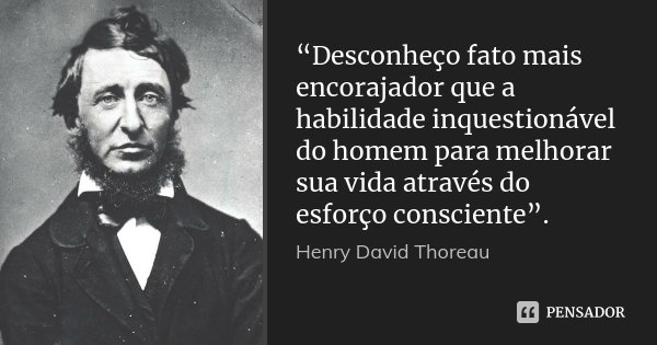 “Desconheço fato mais encorajador que a habilidade inquestionável do homem para melhorar sua vida através do esforço consciente”.... Frase de Henry David Thoreau.