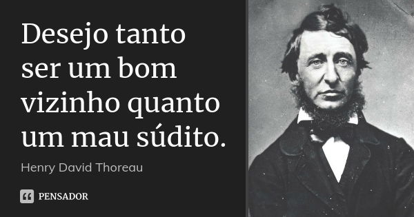 Desejo tanto ser um bom vizinho quanto um mau súdito.... Frase de Henry David Thoreau.