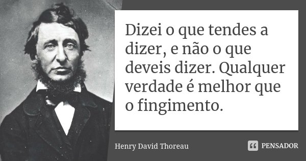 Dizei o que tendes a dizer, e não o que deveis dizer. Qualquer verdade é melhor que o fingimento.... Frase de Henry David Thoreau.