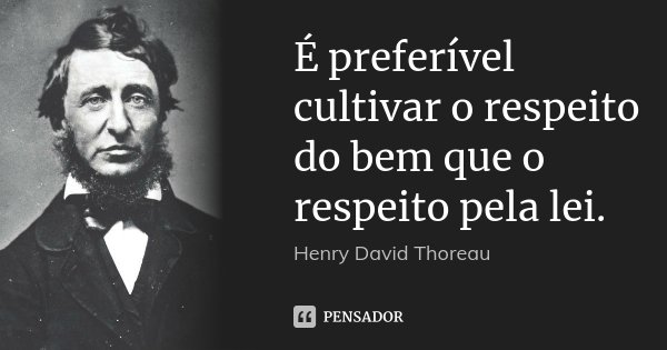 É preferível cultivar o respeito do bem que o respeito pela lei.... Frase de Henry David Thoreau.