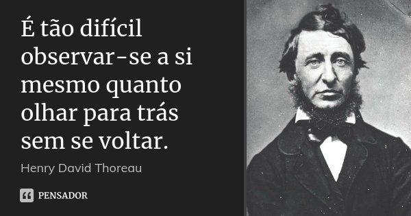 É tão difícil observar-se a si mesmo quanto olhar para trás sem se voltar.... Frase de Henry David Thoreau.