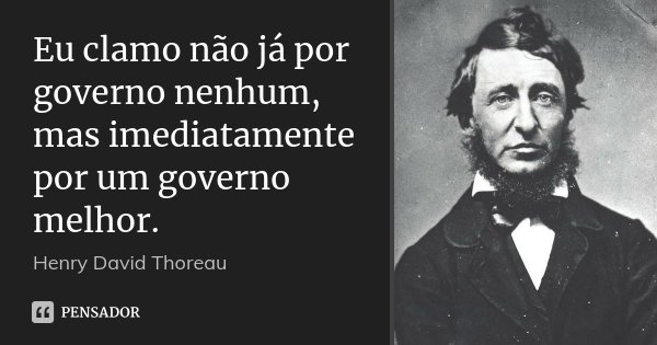 Eu clamo não já por governo nenhum, mas imediatamente por um governo melhor.... Frase de Henry David Thoreau.