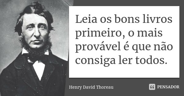 Leia os bons livros primeiro, o mais provável é que não consiga ler todos.... Frase de Henry David Thoreau.