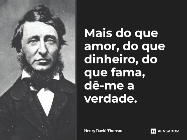 Mais do que amor, do que dinheiro, do que fama, dê-me a verdade.... Frase de Henry David Thoreau.