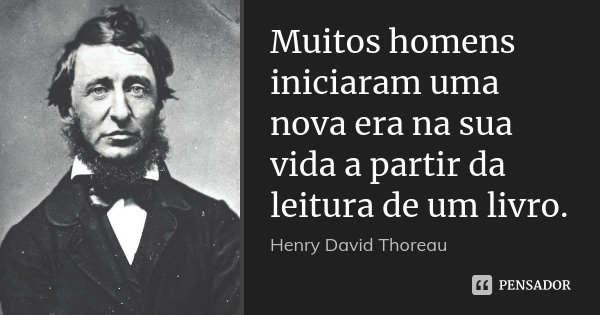 Muitos homens iniciaram uma nova era na sua vida a partir da leitura de um livro.... Frase de Henry David Thoreau.