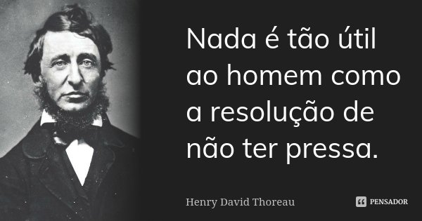 Nada é tão útil ao homem como a resolução de não ter pressa.... Frase de Henry David Thoreau.
