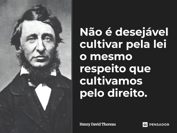 Não é desejável cultivar pela lei o mesmo respeito que cultivamos pelo direito.... Frase de Henry David Thoreau.