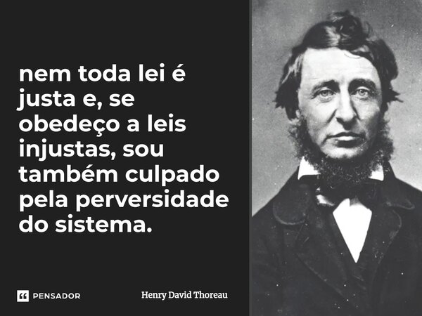 ⁠nem toda lei é justa e, se obedeço a leis injustas, sou também culpado pela perversidade do sistema.... Frase de Henry David Thoreau.