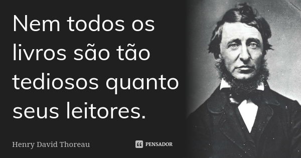 Nem todos os livros são tão tediosos quanto seus leitores.... Frase de Henry David Thoreau.