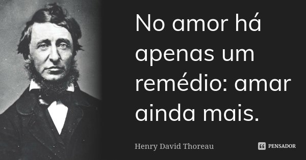 No amor há apenas um remédio: amar ainda mais.... Frase de Henry David Thoreau.