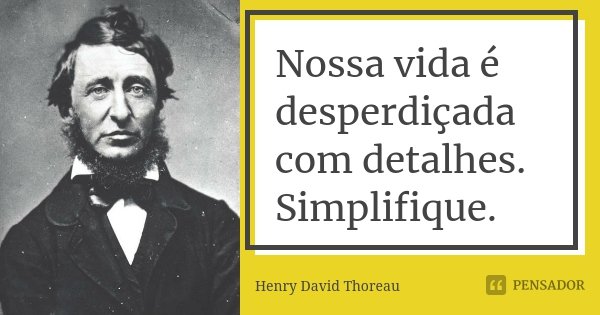 Nossa vida é desperdiçada com detalhes. Simplifique.... Frase de Henry David Thoreau.