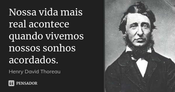 Nossa vida mais real acontece quando vivemos nossos sonhos acordados.... Frase de Henry David Thoreau.