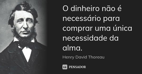 O dinheiro não é necessário para comprar uma única necessidade da alma.... Frase de Henry David Thoreau.