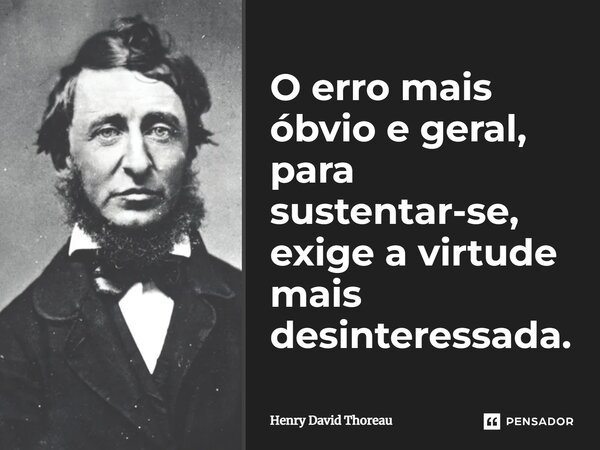 O erro mais óbvio e geral, para sustentar-se, exige a virtude mais desinteressada.... Frase de Henry David Thoreau.