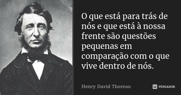 O que está para trás de nós e que está à nossa frente são questões pequenas em comparação com o que vive dentro de nós.... Frase de Henry David Thoreau.