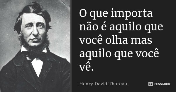 O que importa não é aquilo que você olha mas aquilo que você vê.... Frase de Henry David Thoreau.