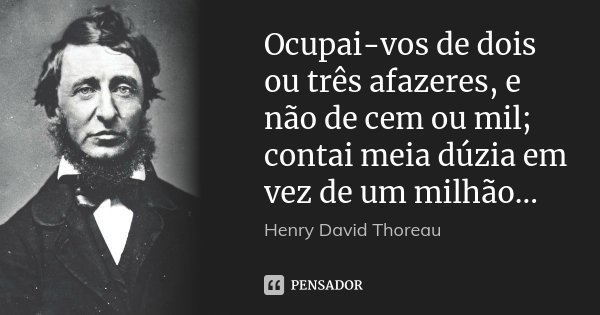 Ocupai-vos de dois ou três afazeres, e não de cem ou mil; contai meia dúzia em vez de um milhão...... Frase de Henry David Thoreau.