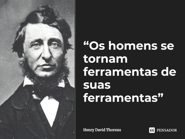 ⁠“Os homens se tornam ferramentas de suas ferramentas”... Frase de Henry David Thoreau.