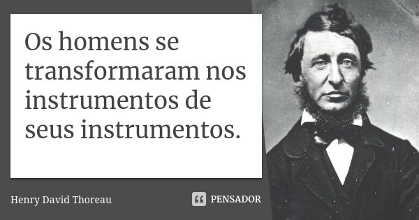 Os homens se transformaram nos instrumentos de seus instrumentos.... Frase de Henry David Thoreau.