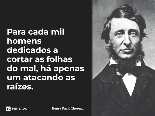 Para cada mil homens dedicados a cortar as folhas do mal, há apenas um atacando as raízes.... Frase de Henry David Thoreau.