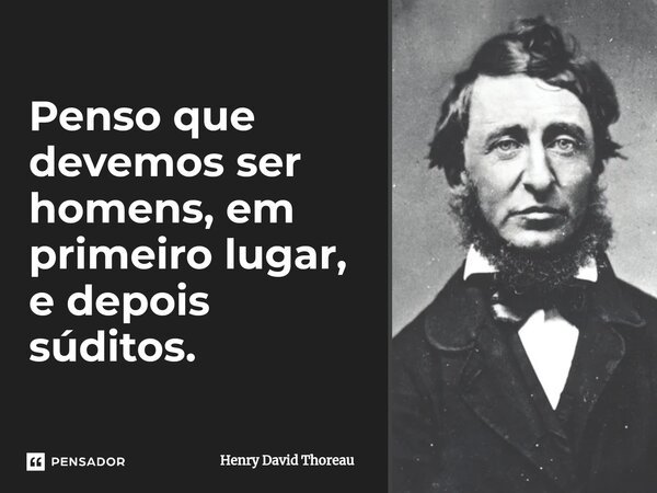 ⁠Penso que devemos ser homens, em primeiro lugar, e depois súditos.... Frase de Henry David Thoreau.
