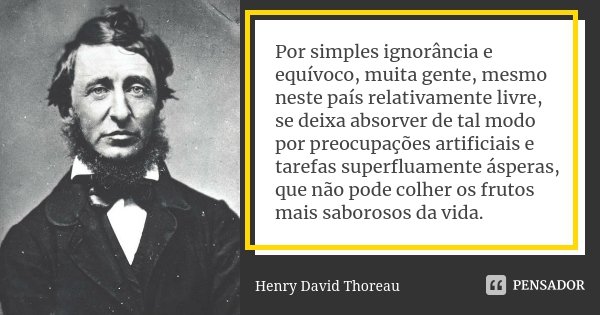 Por simples ignorância e equívoco, muita gente, mesmo neste país relativamente livre, se deixa absorver de tal modo por preocupações artificiais e tarefas super... Frase de Henry David Thoreau.