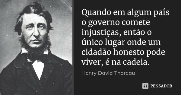 Quando em algum país o governo comete injustiças, então o único lugar onde um cidadão honesto pode viver, é na cadeia.... Frase de Henry David Thoreau.
