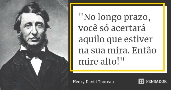 "No longo prazo, você só acertará aquilo que estiver na sua mira. Então mire alto!"... Frase de Henry David Thoreau.