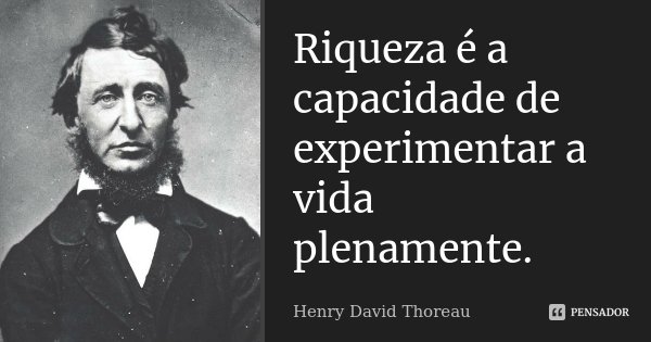 Riqueza é a capacidade de experimentar a vida plenamente.... Frase de Henry David Thoreau.