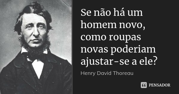 Se não há um homem novo, como roupas novas poderiam ajustar-se a ele?... Frase de Henry David Thoreau.