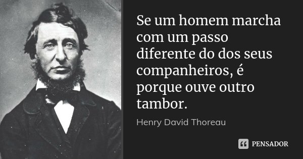 Se um homem marcha com um passo diferente do dos seus companheiros, é porque ouve outro tambor.... Frase de Henry David Thoreau.