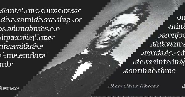 Sentei-me a uma mesa onde a comida era fina, os vinhos abundantes e o serviço impecável, mas faltavam sinceridade e verdade, e fui-me embora do recinto inóspito... Frase de Henry David Thoreau.
