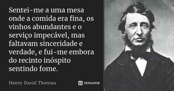 Sentei-me a uma mesa onde a comida era fina, os vinhos abundantes e o serviço impecável, mas faltavam sinceridade e verdade, e fui-me embora do recinto inóspito... Frase de Henry David Thoreau.