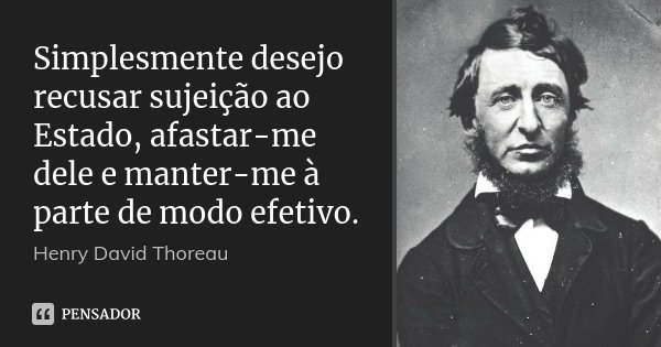 Simplesmente desejo recusar sujeição ao Estado, afastar-me dele e manter-me à parte de modo efetivo.... Frase de Henry David Thoreau.