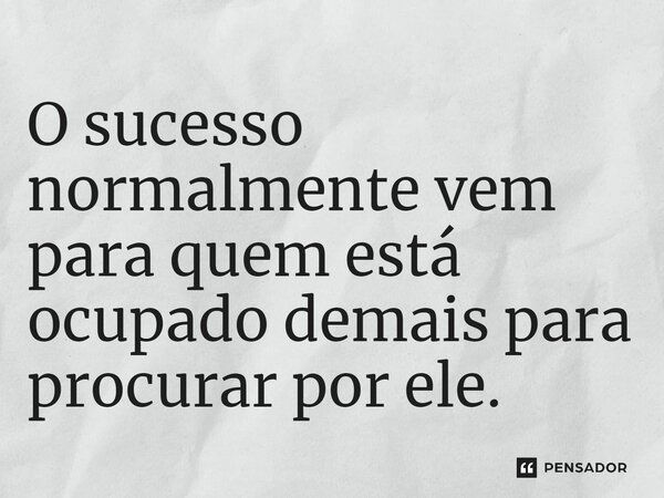 O sucesso normalmente vem para quem está ocupado demais para procurar por ele.