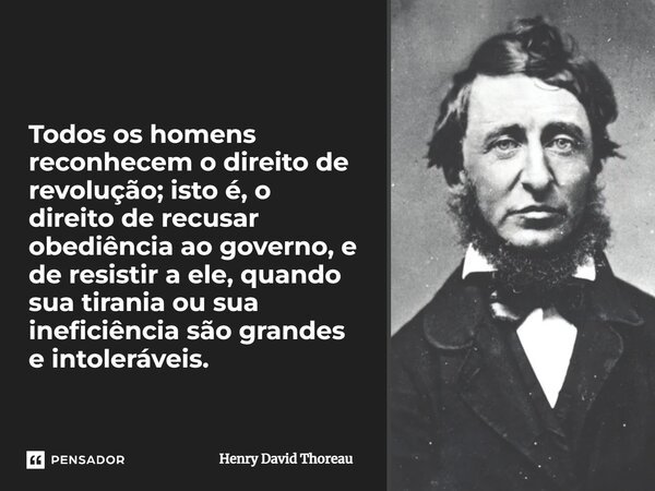 Todos os homens reconhecem o direito de revolução; isto é, o direito de recusar obediência ao governo, e de resistir a ele, quando sua tirania ou sua ineficiênc... Frase de Henry David Thoreau.