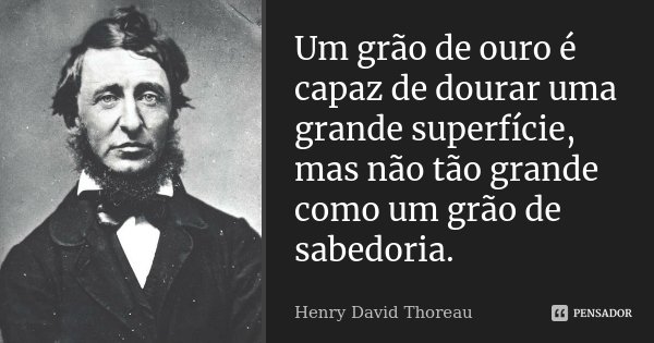 Um grão de ouro é capaz de dourar uma grande superfície, mas não tão grande como um grão de sabedoria.... Frase de Henry David Thoreau.