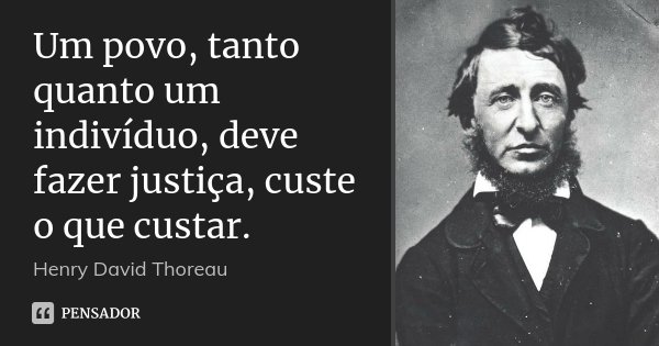 Um povo, tanto quanto um indivíduo, deve fazer justiça, custe o que custar.... Frase de Henry David Thoreau.