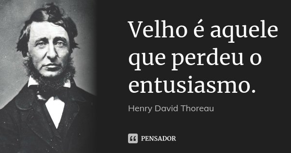 Velho é aquele que perdeu o entusiasmo.... Frase de Henry David Thoreau.